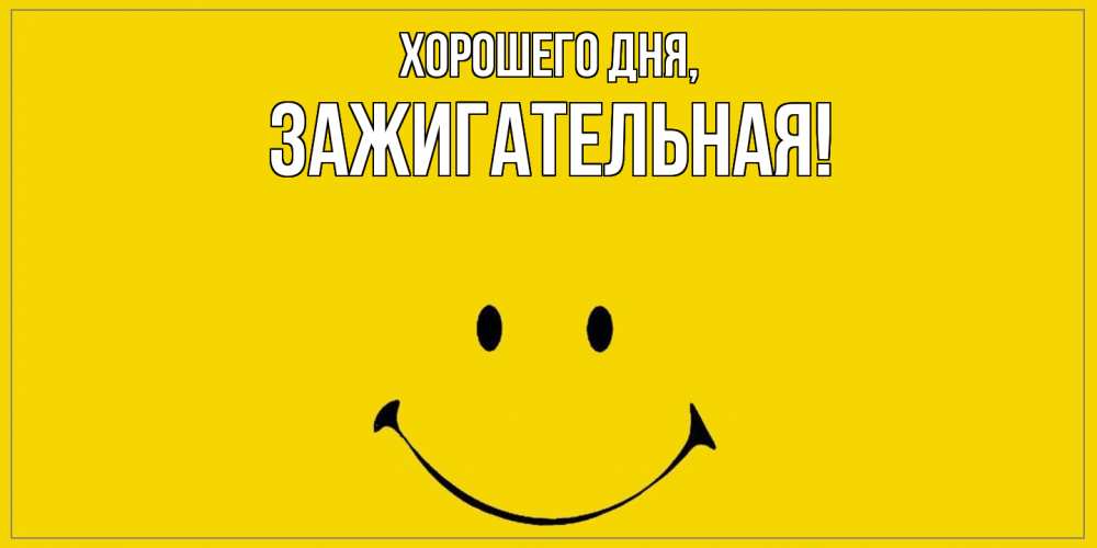 Открытка  для любимых и родных. зажигательная, Хорошего дня  
