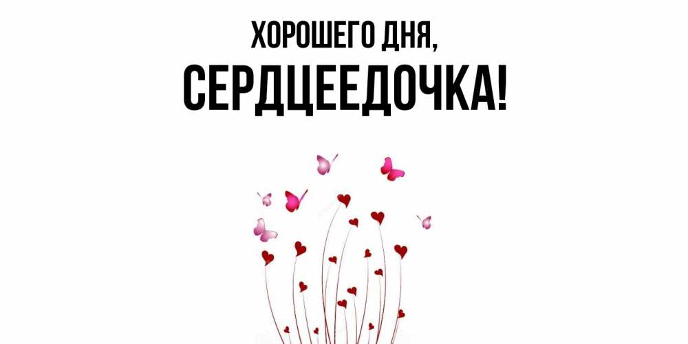 Открытка  для любимых и родных. сердцеедочка, Хорошего дня  