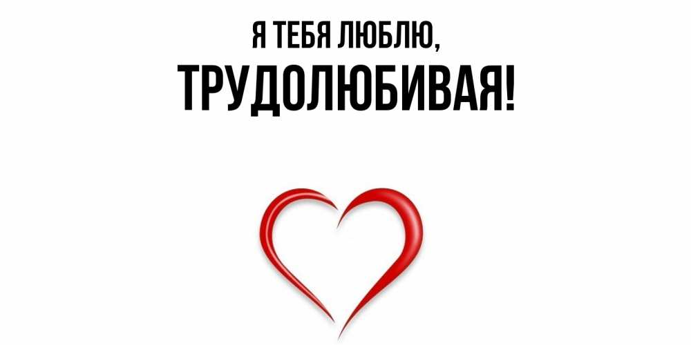 Открытка  для любимых и родных. тpудолюбивая, Я тебя люблю  