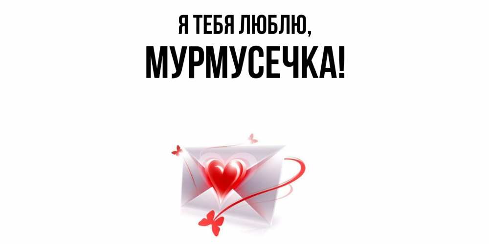 Открытка  для любимых и родных. мурмусечка, Я тебя люблю  