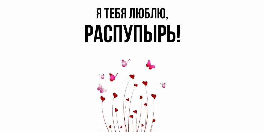 Открытка  для любимых и родных. распупырь, Я тебя люблю  