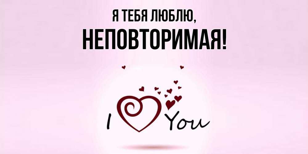 Открытка  для любимых и родных. неповторимая, Я тебя люблю  
