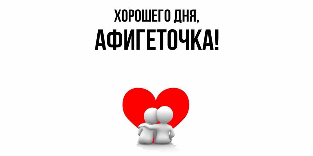 Открытка  для любимых и родных. афигеточка, Хорошего дня  