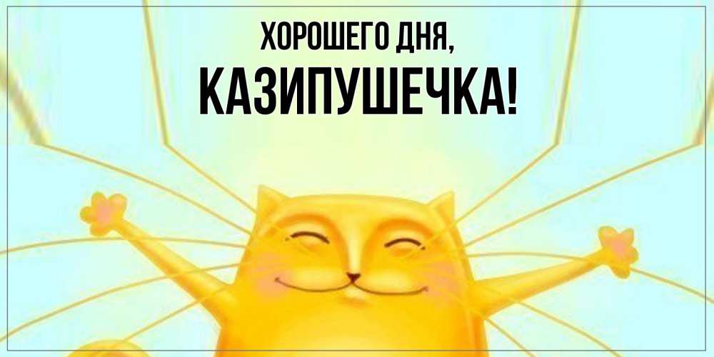 Открытка  для любимых и родных. казипушечка, Хорошего дня  
