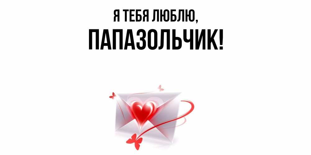 Открытка  для любимых и родных. папазольчик, Я тебя люблю  
