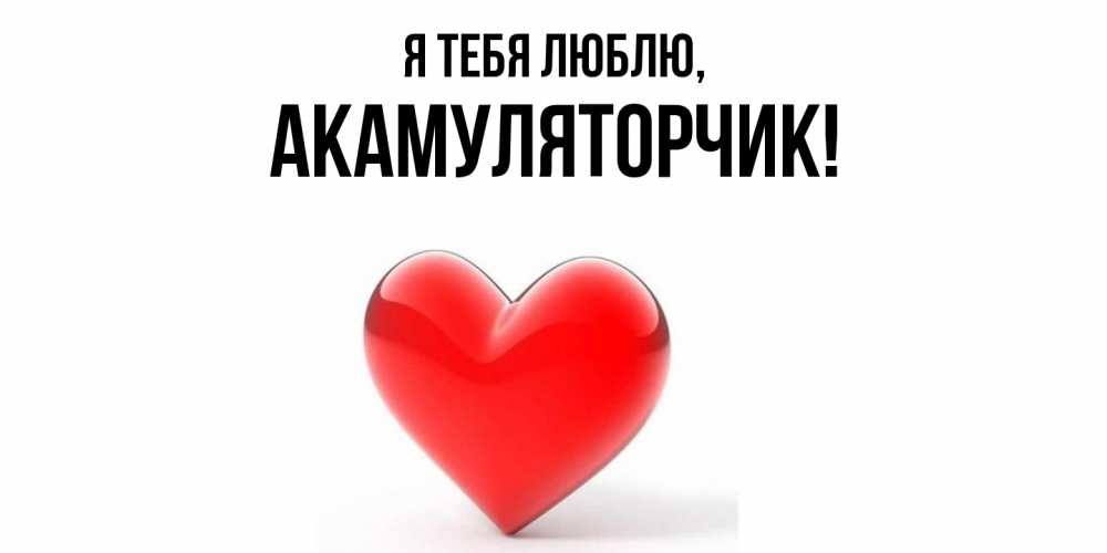 Открытка  для любимых и родных. акамуляторчик, Я тебя люблю  
