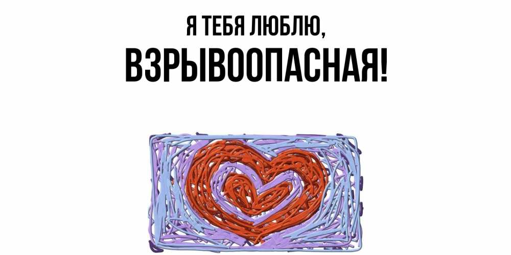 Открытка  для любимых и родных. взрывоопасная, Я тебя люблю  