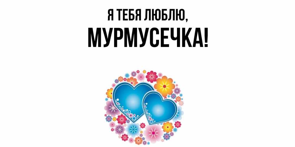 Открытка  для любимых и родных. мурмусечка, Я тебя люблю  