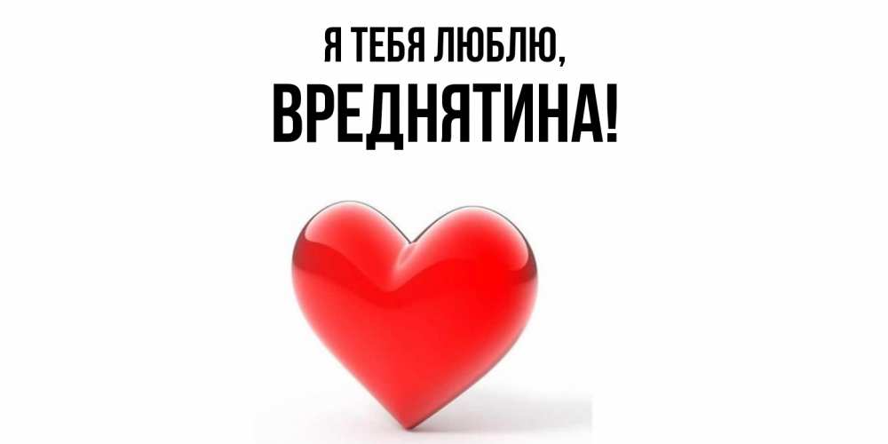 Открытка  для любимых и родных. вреднятина, Я тебя люблю  