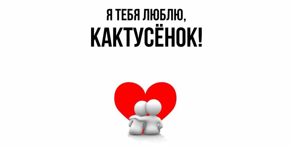 Открытка  для любимых и родных. кактусёнок, Я тебя люблю  