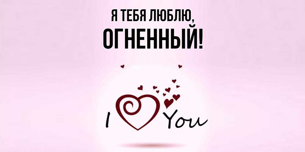 Открытка  для любимых и родных. огненный, Я тебя люблю  