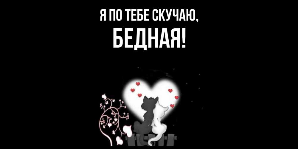 Открытка  для любимых и родных. бедная, Я по тебе скучаю  