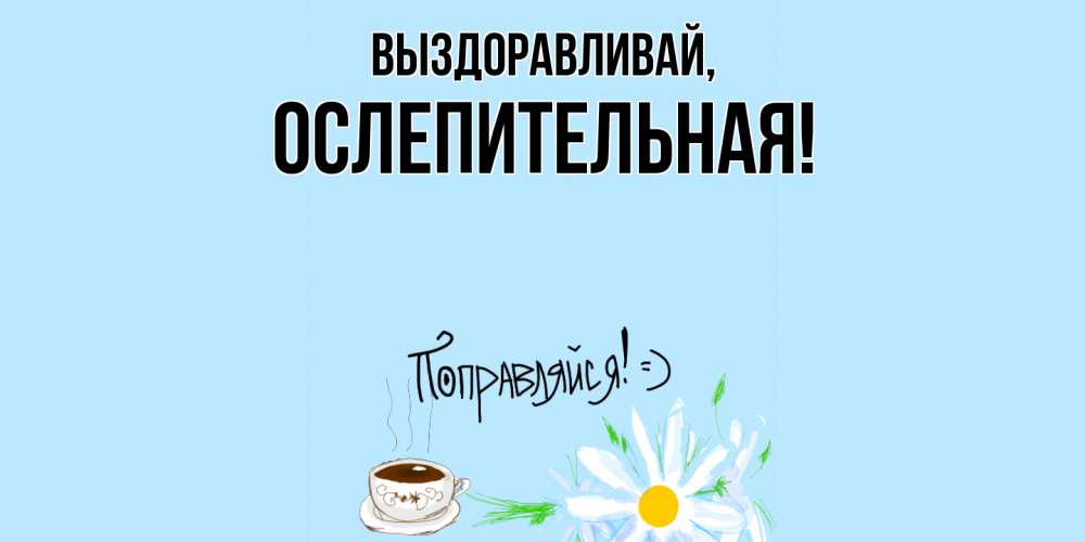 Открытка  для любимых и родных. ослепительная, Выздоравливай  