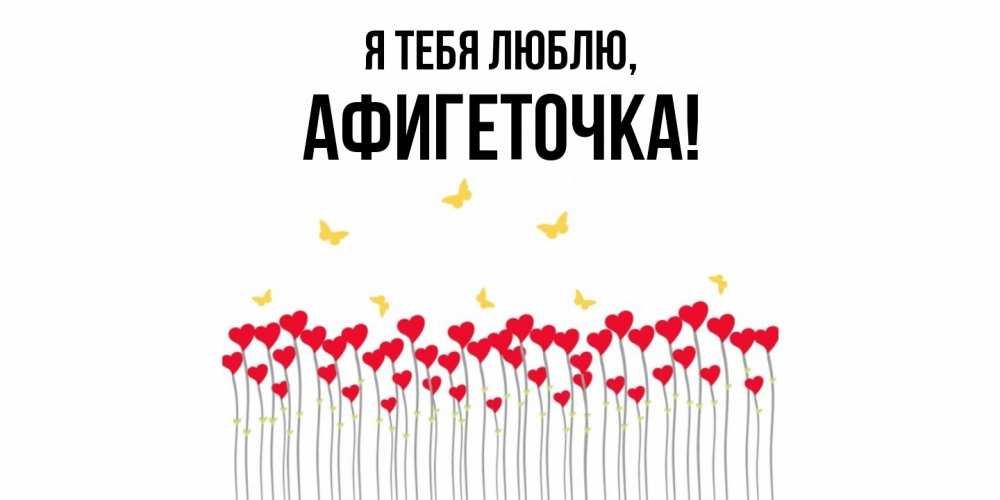 Открытка  для любимых и родных. афигеточка, Я тебя люблю  