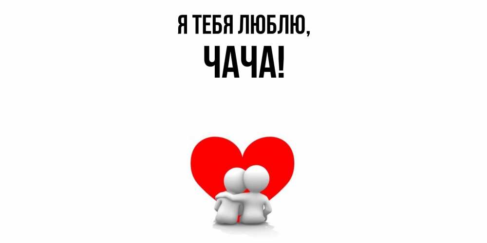 Открытка  для любимых и родных. чача, Я тебя люблю  