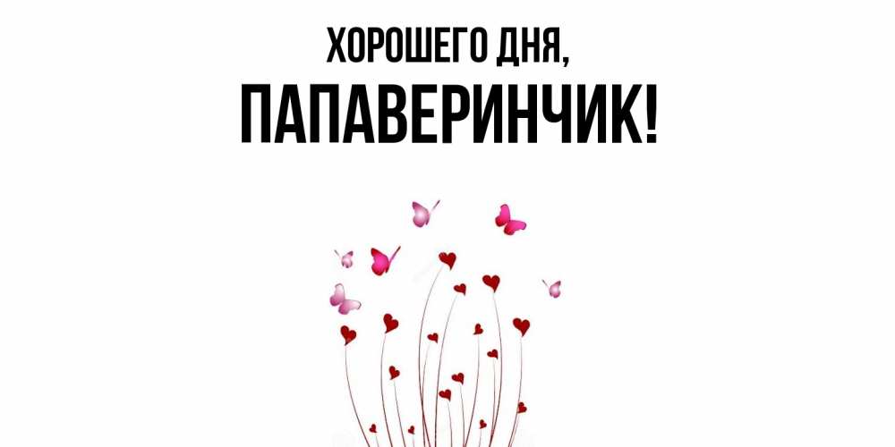 Открытка  для любимых и родных. папаверинчик, Хорошего дня  