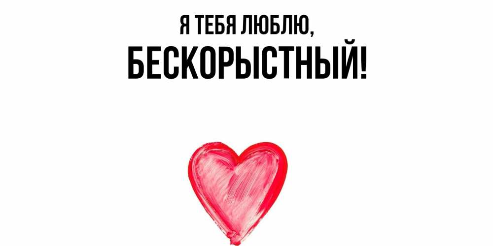 Открытка  для любимых и родных. бескорыстный, Я тебя люблю  
