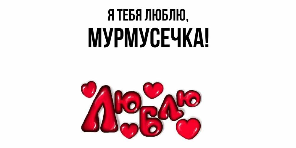 Открытка  для любимых и родных. мурмусечка, Я тебя люблю  