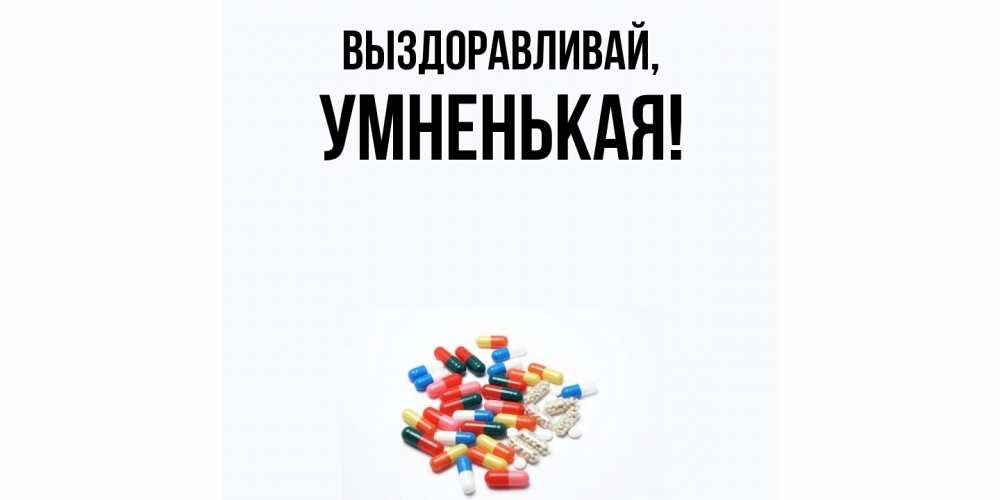 Открытка  для любимых и родных. умненькая, Выздоравливай  