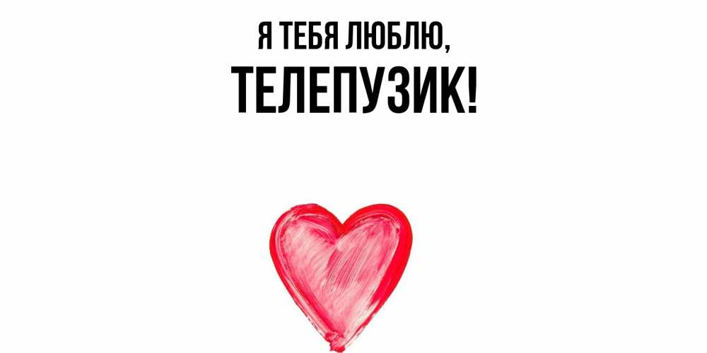 Открытка  для любимых и родных. телепузик, Я тебя люблю  