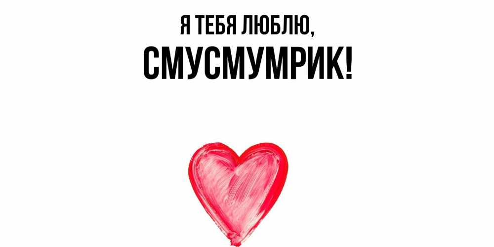 Открытка  для любимых и родных. смусмумрик, Я тебя люблю  