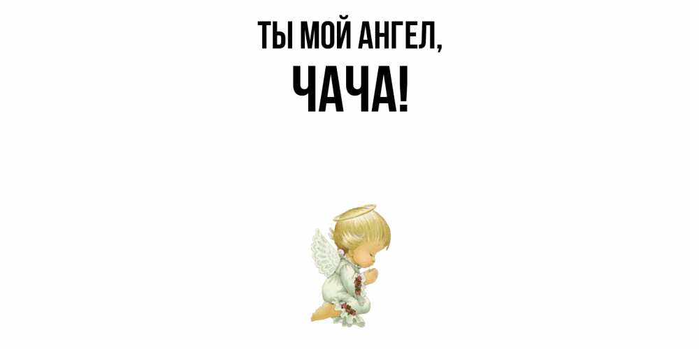 Открытка  для любимых и родных. чача, Ты мой ангел  