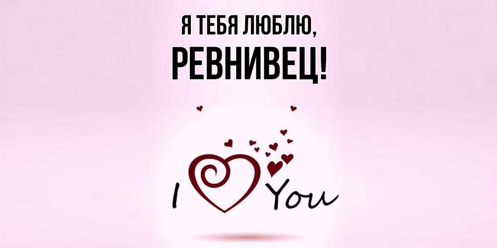 Открытка  для любимых и родных. ревнивец, Я тебя люблю  
