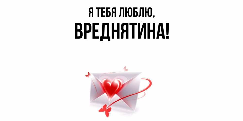 Открытка  для любимых и родных. вреднятина, Я тебя люблю  