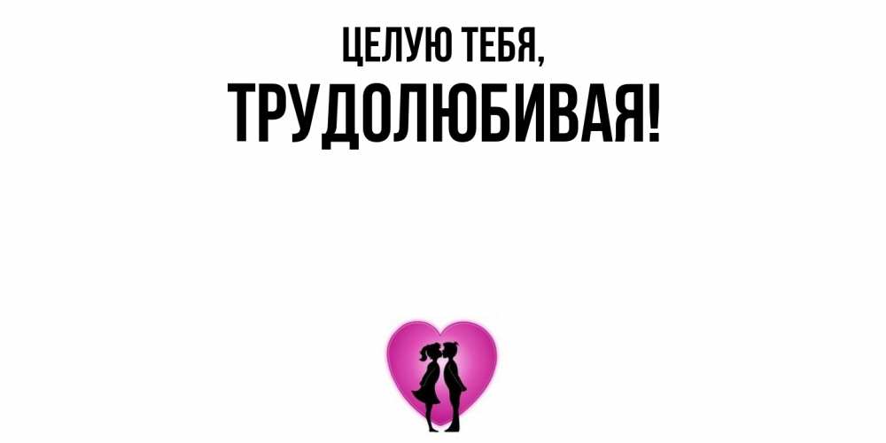 Открытка  для любимых и родных. тpудолюбивая, Целую тебя  