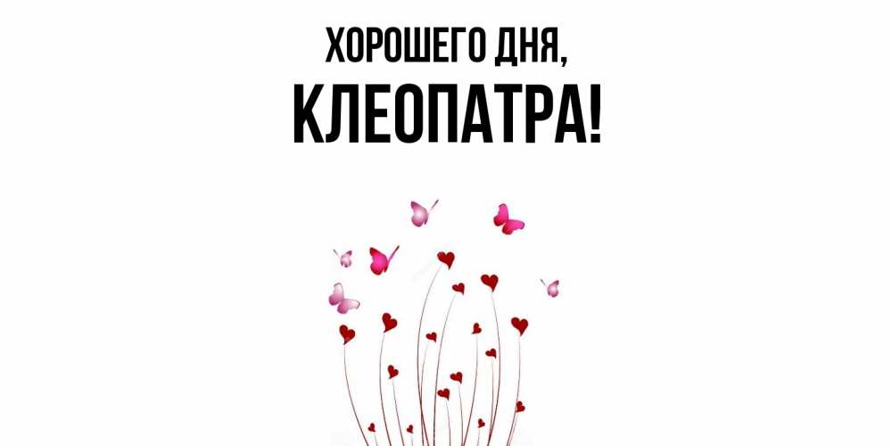 Открытка  для любимых и родных. клеопатра, Хорошего дня  