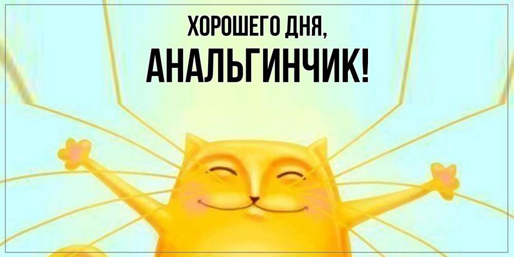 Открытка  для любимых и родных. анальгинчик, Хорошего дня  