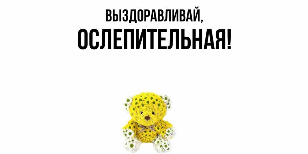 Открытка  для любимых и родных. ослепительная, Выздоравливай  