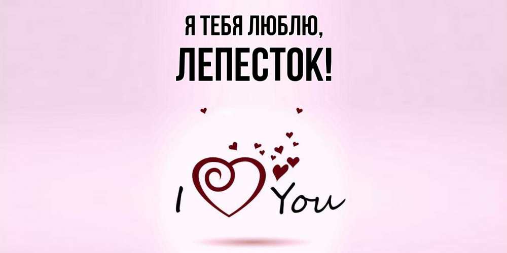 Открытка  для любимых и родных. лепесток, Я тебя люблю  