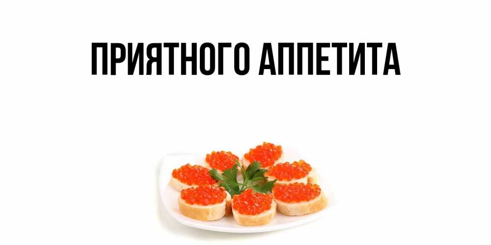 Открытка  для любимых и родных. выберите-описание, Приятного аппетита  