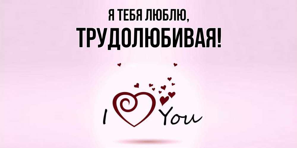 Открытка  для любимых и родных. тpудолюбивая, Я тебя люблю  