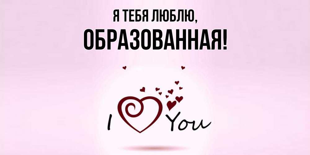 Открытка  для любимых и родных. обpазованная, Я тебя люблю  