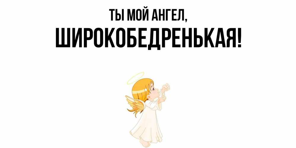 Открытка  для любимых и родных. широкобедренькая, Ты мой ангел  