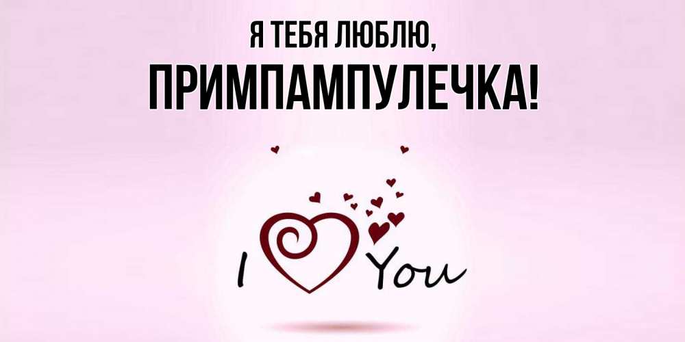 Открытка  для любимых и родных. примпампулечка, Я тебя люблю  