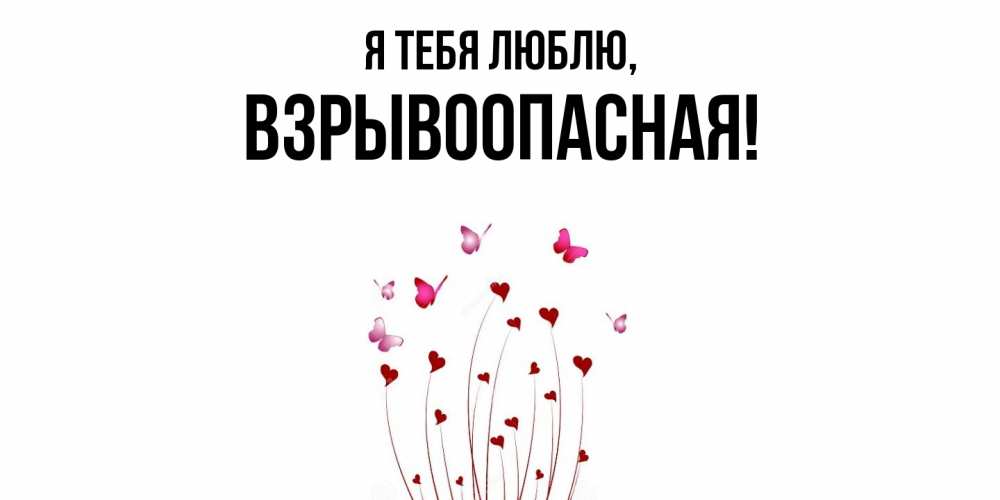 Открытка  для любимых и родных. взрывоопасная, Я тебя люблю  