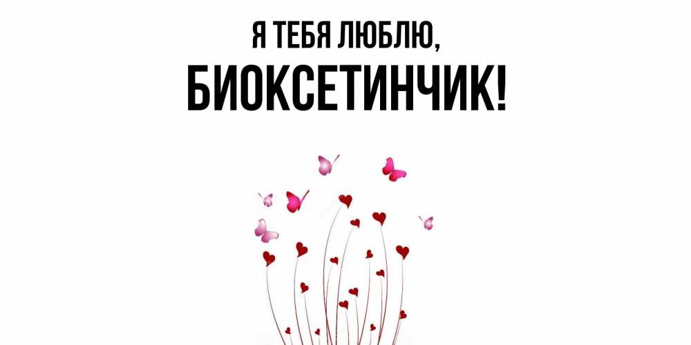 Открытка  для любимых и родных. биоксетинчик, Я тебя люблю  