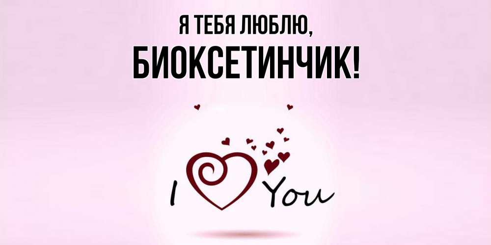 Открытка  для любимых и родных. биоксетинчик, Я тебя люблю  