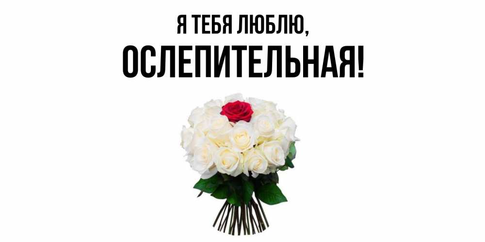 Открытка  для любимых и родных. ослепительная, Я тебя люблю  