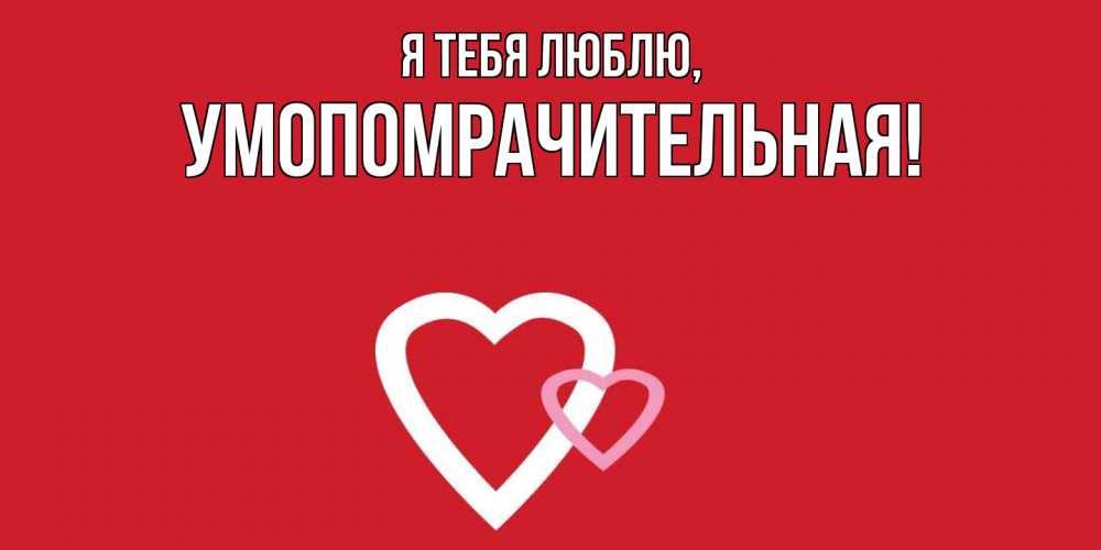 Открытка  для любимых и родных. умопомрачительная, Я тебя люблю  