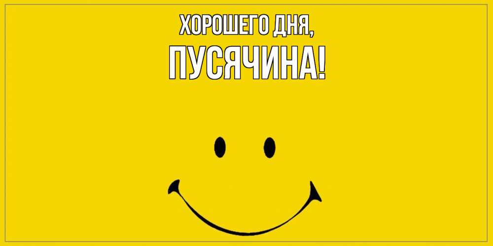 Открытка  для любимых и родных. пусячина, Хорошего дня  