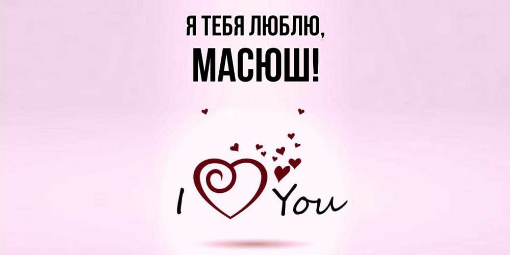 Открытка  для любимых и родных. масюш, Я тебя люблю  