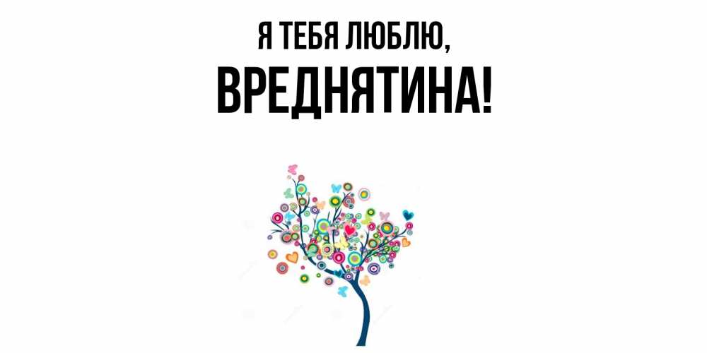 Открытка  для любимых и родных. вреднятина, Я тебя люблю  