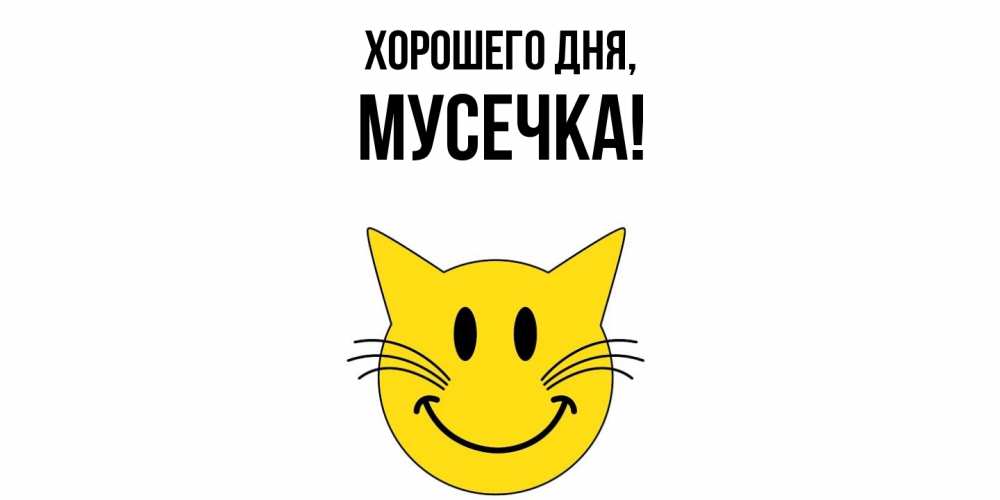 Открытка  для любимых и родных. мусечка, Хорошего дня  