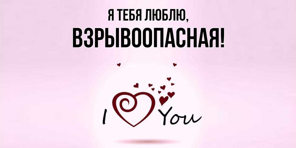 Открытка  для любимых и родных. взрывоопасная, Я тебя люблю  