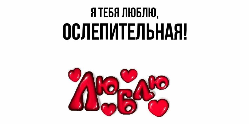 Открытка  для любимых и родных. ослепительная, Я тебя люблю  