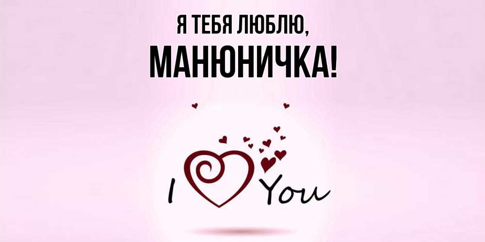 Открытка  для любимых и родных. манюничка, Я тебя люблю  